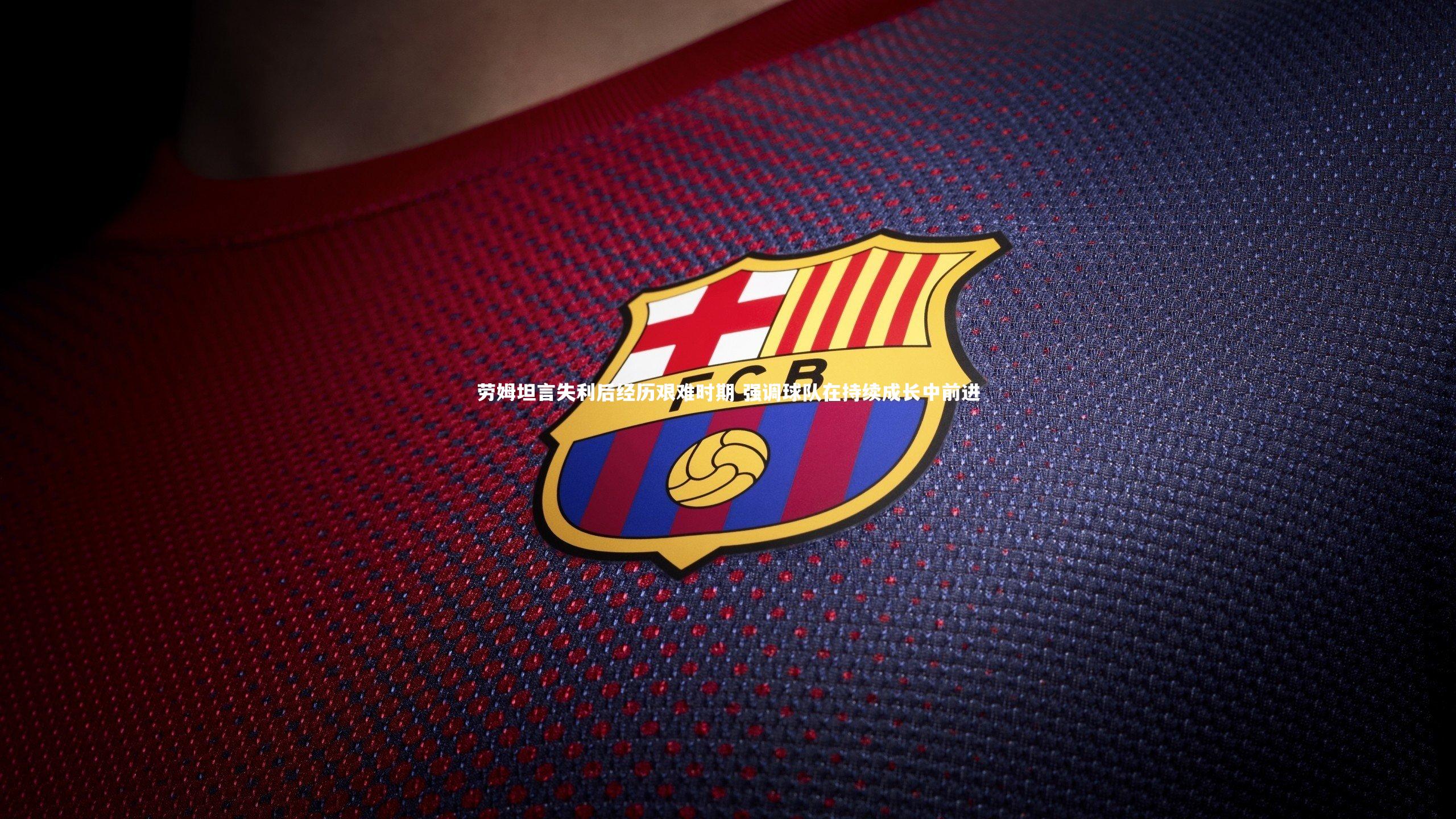 BSPORTS|劳姆坦言失利后经历艰难时期 强调球队在持续成长中前进