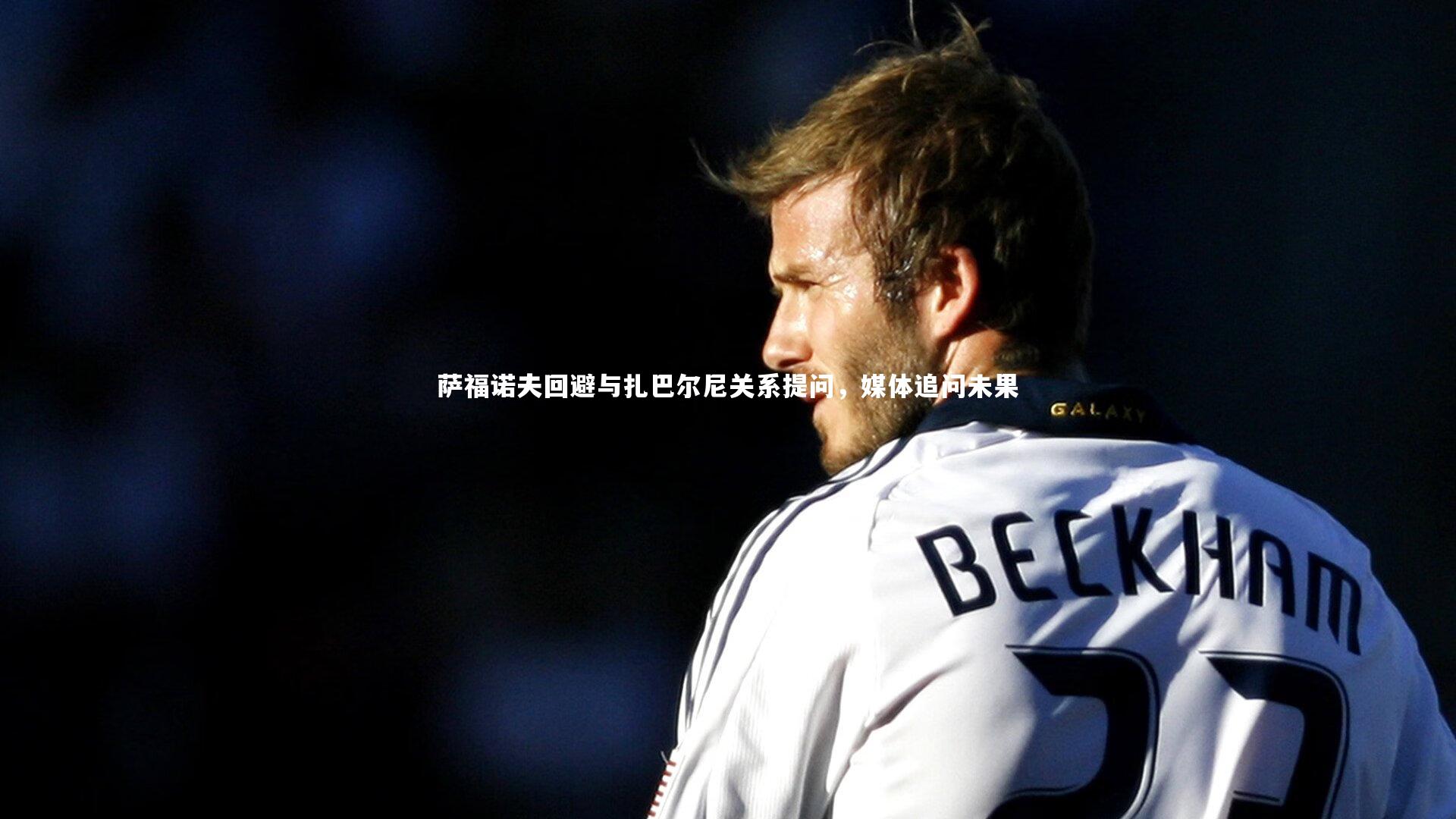 B体育官方网站_萨福诺夫回避与扎巴尔尼关系提问，媒体追问未果