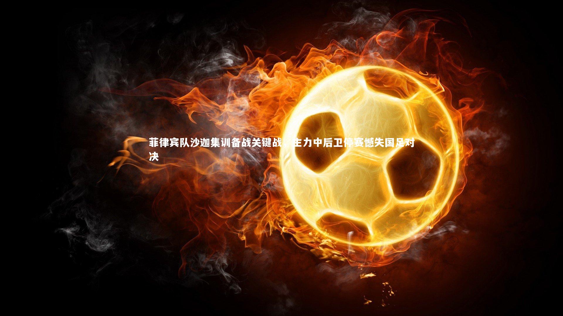 菲律宾队沙迦集训备战关键战，主力中后卫停赛憾失国足对决