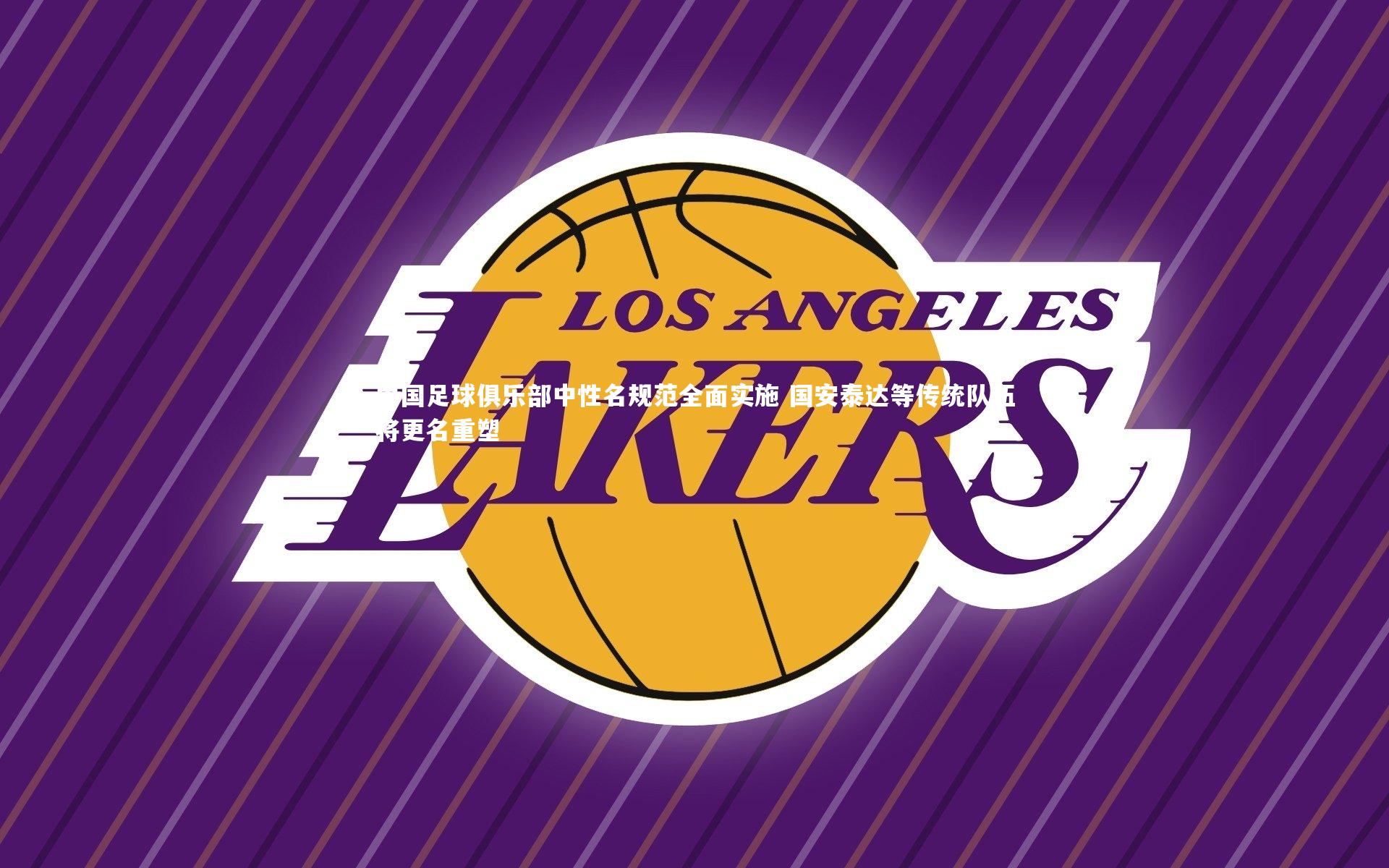 中国足球俱乐部中性名规范全面实施 国安泰达等传统队伍将更名重塑