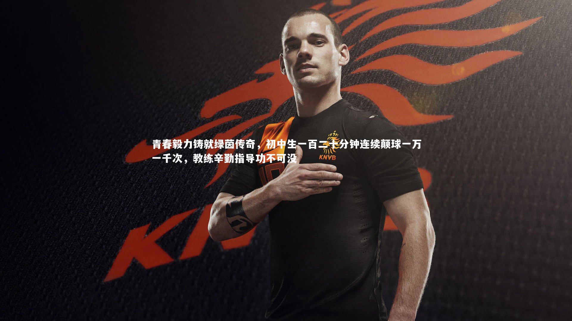 青春毅力铸就绿茵传奇，初中生一百二十分钟连续颠球一万一千次，教练辛勤指导功不可没