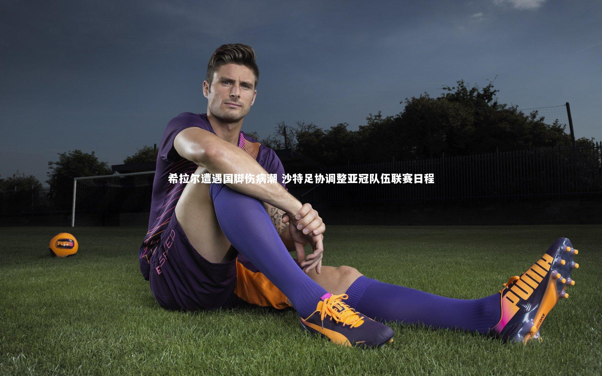 BSPORTS：希拉尔遭遇国脚伤病潮 沙特足协调整亚冠队伍联赛日程