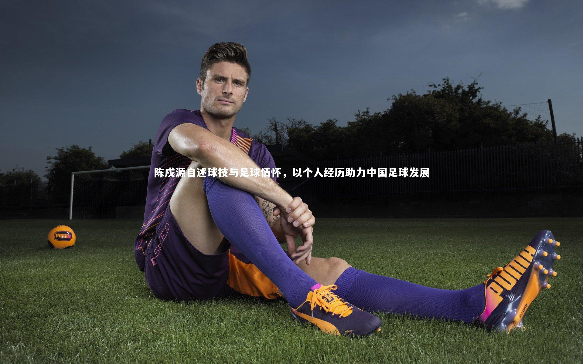 B体育官方网站-陈戌源自述球技与足球情怀，以个人经历助力中国足球发展