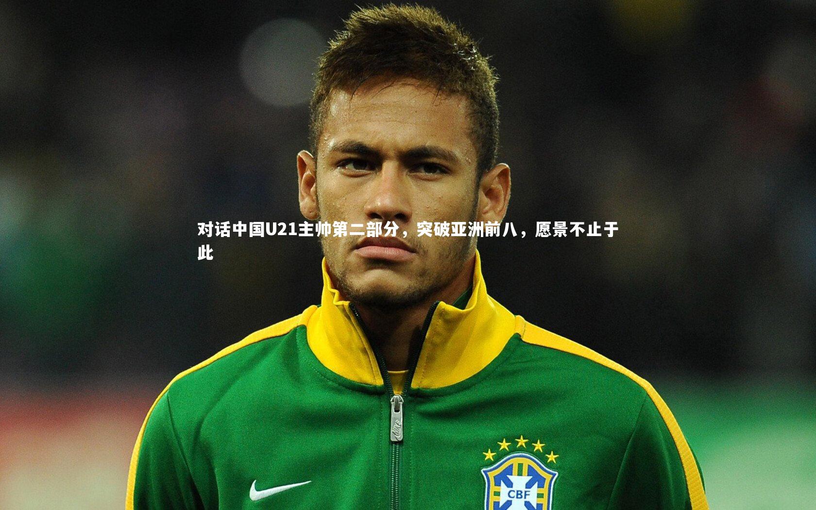 对话中国U21主帅第二部分，突破亚洲前八，愿景不止于此